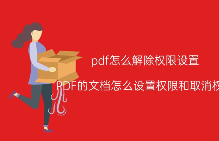 pdf怎么解除权限设置 PDF的文档怎么设置权限和取消权限？